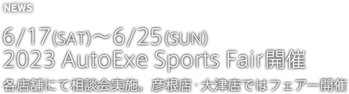 6/17（SAT）～6/25（SUN）2023 AutoExe Sports Fair開催 各店舗にて相談会実施。彦根店・大津店ではフェアー開催