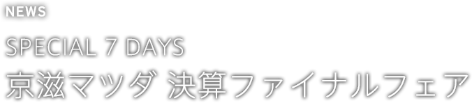 SPECIAL 7 DAYS 京滋マツダ 決算ファイナルフェア