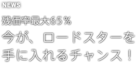 残価率最大65％ 今が、ロードスターを手に入れるチャンス！